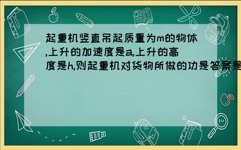 起重机竖直吊起质量为m的物体,上升的加速度是a,上升的高度是h,则起重机对货物所做的功是答案是m(g+a)h为什么不是mah