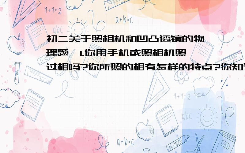 初二关于照相机和凹凸透镜的物理题,1.你用手机或照相机照过相吗?你所照的相有怎样的特点?你知道照相机的镜头是凸透镜,还是凹透镜吗?2.当你用数码相机照相时,要使相机中看到的景物变大