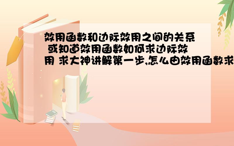 效用函数和边际效用之间的关系 或知道效用函数如何求边际效用 求大神讲解第一步,怎么由效用函数求边际效用