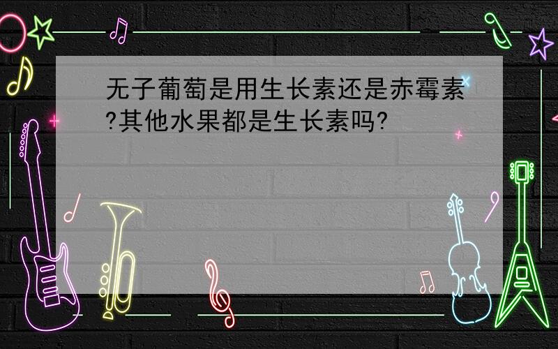 无子葡萄是用生长素还是赤霉素?其他水果都是生长素吗?