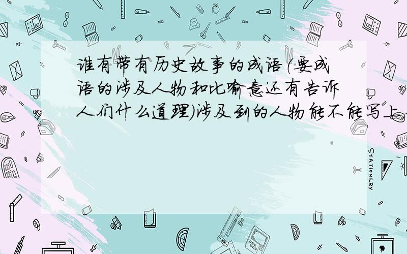 谁有带有历史故事的成语（要成语的涉及人物和比喻意还有告诉人们什么道理）涉及到的人物能不能写上，如果写上我会给你分的