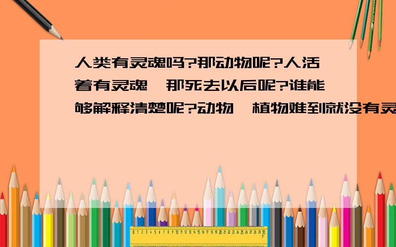 人类有灵魂吗?那动物呢?人活着有灵魂,那死去以后呢?谁能够解释清楚呢?动物、植物难到就没有灵魂吗?