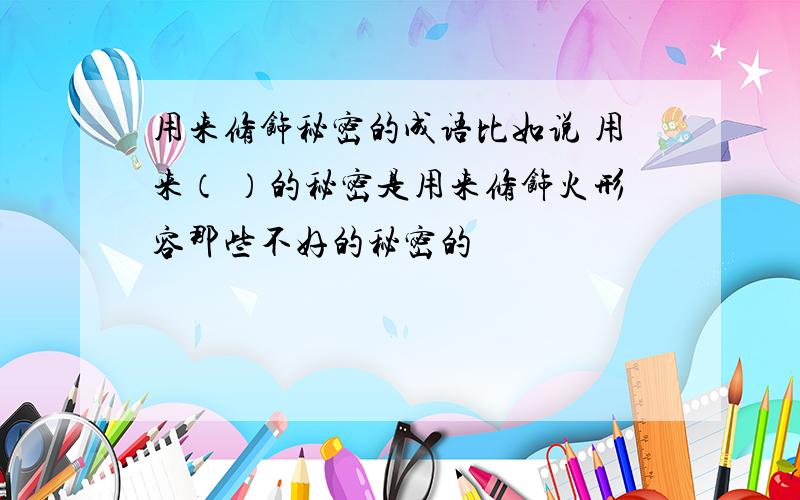 用来修饰秘密的成语比如说 用来（ ）的秘密是用来修饰火形容那些不好的秘密的