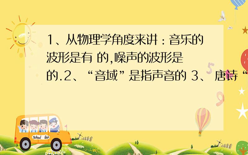 1、从物理学角度来讲：音乐的波形是有 的,噪声的波形是 的.2、“音域”是指声音的 3、 唐诗“姑苏城外寒山寺,夜半钟声到客船”诗句中体现出物理知识的有 ,（两个）快、、、、