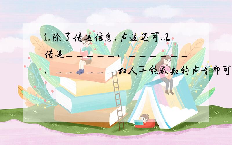 1.除了传递信息,声波还可以传递_____、______、______和人耳能感知的声音都可以传递能量.2.一光年=____千米3.把一只灵敏温度计的玻璃泡浸泡入热水中,你将看到温度计的示数先下降后上升,其中