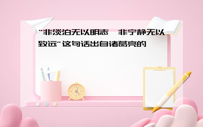 “非淡泊无以明志,非宁静无以致远”这句话出自诸葛亮的《 》