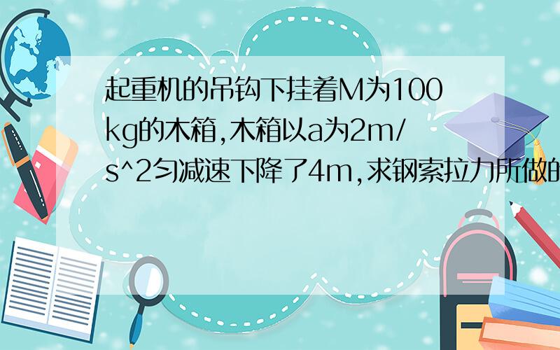 起重机的吊钩下挂着M为100kg的木箱,木箱以a为2m/s^2匀减速下降了4m,求钢索拉力所做的功