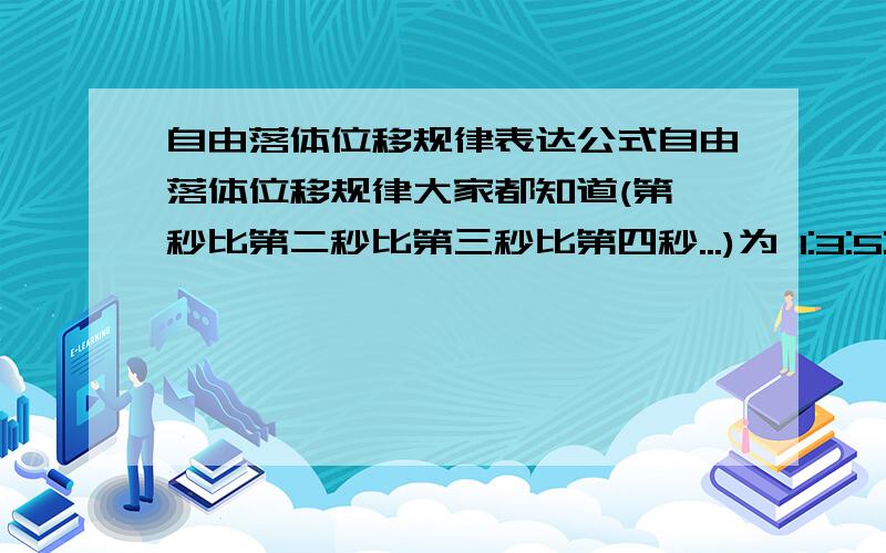 自由落体位移规律表达公式自由落体位移规律大家都知道(第一秒比第二秒比第三秒比第四秒...)为 1:3:5:7...但用公式(X:X+2)表示时.其中X+2是否跟时间间隔(1秒)有关即为 X:X+2T 那么时间间隔为0.5