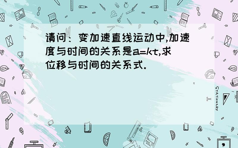 请问：变加速直线运动中,加速度与时间的关系是a=kt,求位移与时间的关系式.