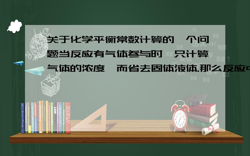 关于化学平衡常数计算的一个问题当反应有气体参与时,只计算气体的浓度幂而省去固体液体.那么反应中不含气体,那怎么计算.如果反应中只有液体、固体,或者既有气体又有固体,那又怎么计