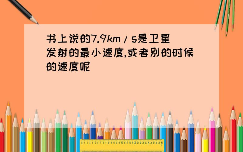 书上说的7.9km/s是卫星发射的最小速度,或者别的时候的速度呢