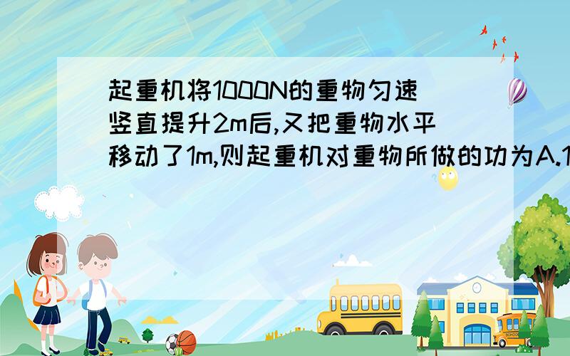 起重机将1000N的重物匀速竖直提升2m后,又把重物水平移动了1m,则起重机对重物所做的功为A.1000J B.2000J C.3000J D.4000J