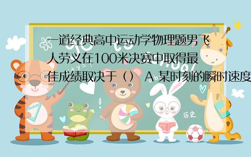 一道经典高中运动学物理题男飞人劳义在100米决赛中取得最佳成绩取决于（） A 某时刻的瞬时速度大 B撞线时的瞬时速度大 C 平均速度大D 起跑时的加速度大请问如果题中改为200米 400米 800米,