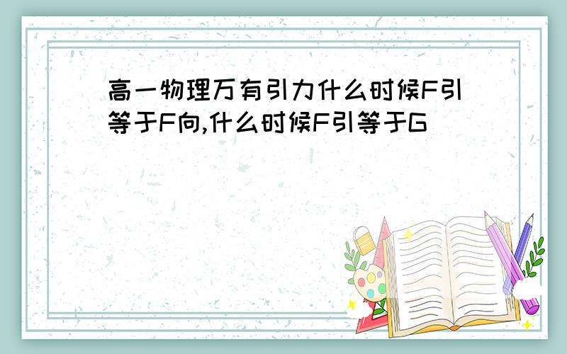 高一物理万有引力什么时候F引等于F向,什么时候F引等于G