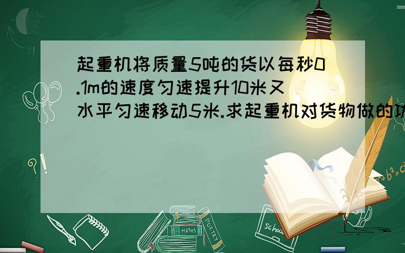 起重机将质量5吨的货以每秒0.1m的速度匀速提升10米又水平匀速移动5米.求起重机对货物做的功.