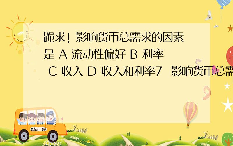 跪求! 影响货币总需求的因素是 A 流动性偏好 B 利率 C 收入 D 收入和利率7  影响货币总需求的因素是（  ）       A  流动性偏好         B  利率          C   收入        D  收入和利率 8 假定只有一家