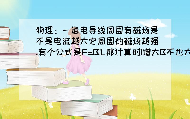 物理：一通电导线周围有磁场是不是电流越大它周围的磁场越强.有个公式是F=BIL那计算时I增大B不也大了那还怎么计算啊  我记得前些天还做过一个题说根据公式F=BIL让你选怎么才能让安培力