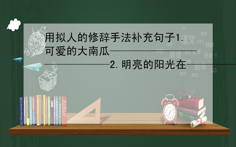 用拟人的修辞手法补充句子1.可爱的大南瓜——————————————2.明亮的阳光在——————————————