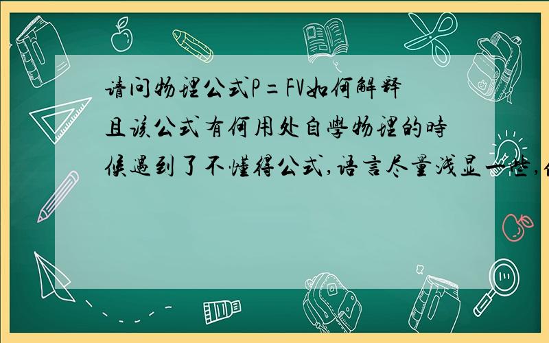 请问物理公式P=FV如何解释且该公式有何用处自学物理的时候遇到了不懂得公式,语言尽量浅显一些,俺是初一的.