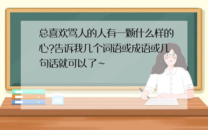 总喜欢骂人的人有一颗什么样的心?告诉我几个词语或成语或几句话就可以了~