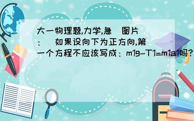 大一物理题,力学,急  图片：  如果设向下为正方向,第一个方程不应该写成：m1g-T1=m1a1吗?还有第二第三个方程是什么意思?