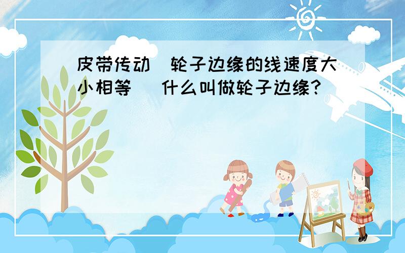 皮带传动（轮子边缘的线速度大小相等） 什么叫做轮子边缘?