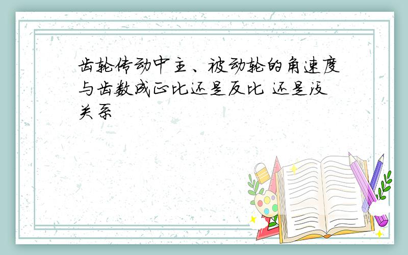 齿轮传动中主、被动轮的角速度与齿数成正比还是反比 还是没关系