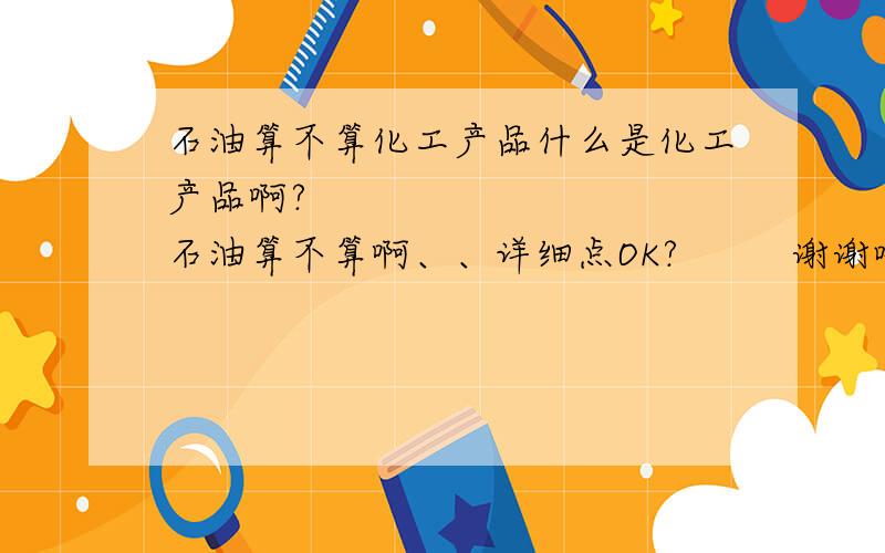 石油算不算化工产品什么是化工产品啊?          石油算不算啊、、详细点OK?         谢谢哈!