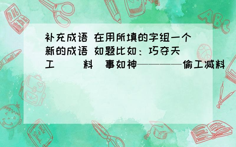 补充成语 在用所填的字组一个新的成语 如题比如：巧夺天（工） （料）事如神————偷工减料（鸡）毛蒜皮 （犬）牙交错————鸡犬不宁（青）云直上 （黄）粱一梦————青黄不