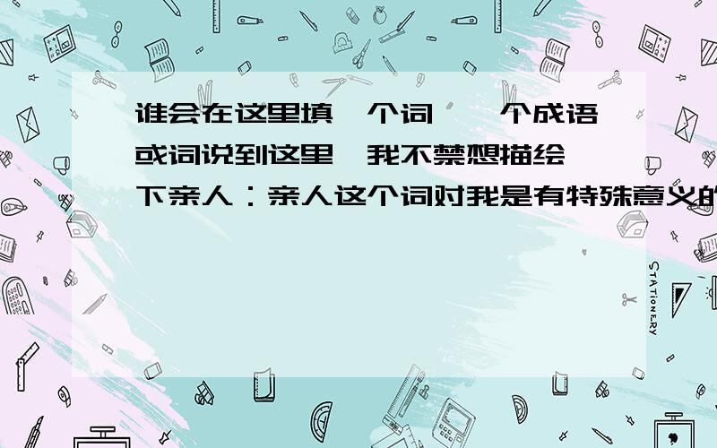 谁会在这里填一个词,一个成语或词说到这里,我不禁想描绘一下亲人：亲人这个词对我是有特殊意义的.是亲人（填一个词,四个字,几个字都行）　　　　　地给了我无数次伤害,筑成我生命中