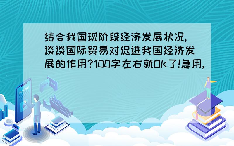 结合我国现阶段经济发展状况,谈谈国际贸易对促进我国经济发展的作用?100字左右就OK了!急用,