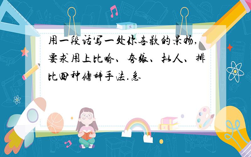 用一段话写一处你喜欢的景物,要求用上比喻、夸张、拟人、排比四种修辞手法.急