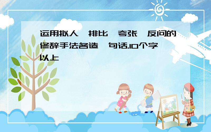 运用拟人、排比、夸张、反问的修辞手法各造一句话.10个字以上