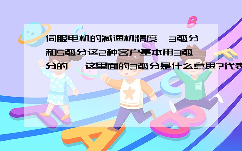 伺服电机的减速机精度《3弧分和5弧分这2种客户基本用3弧分的 》这里面的3弧分是什么意思?代表什么东西?3和5的区别是什么?