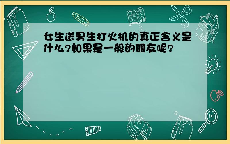 女生送男生打火机的真正含义是什么?如果是一般的朋友呢?