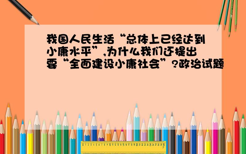 我国人民生活“总体上已经达到小康水平”,为什么我们还提出要“全面建设小康社会”?政治试题