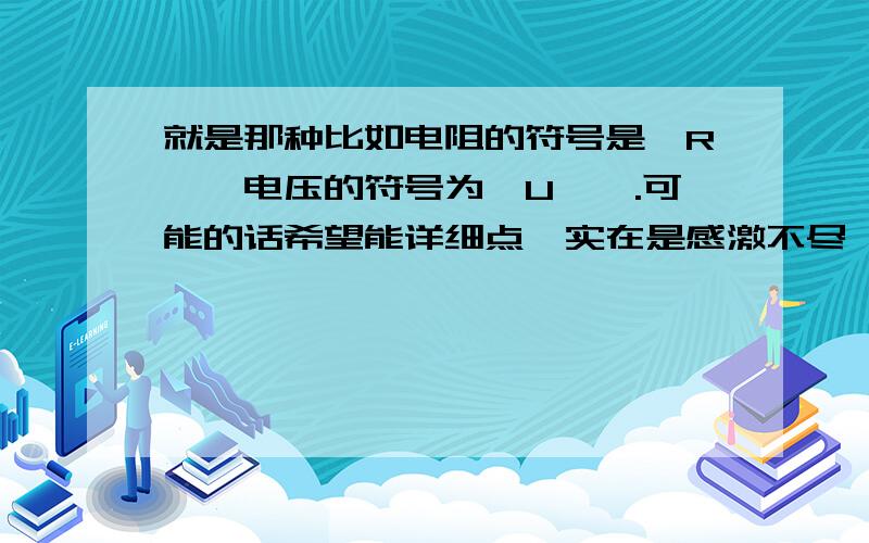 就是那种比如电阻的符号是＂R＂,电压的符号为＂U＂,.可能的话希望能详细点,实在是感激不尽