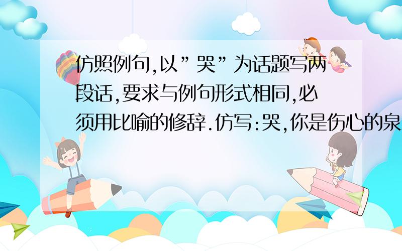 仿照例句,以”哭”为话题写两段话,要求与例句形式相同,必须用比喻的修辞.仿写:哭,你是伤心的泉水,从眼中喷涌而出.你是悲痛的号角,在嘴边长鸣不止.(哭,你是口中一支笛,在颈上旷野里哀鸣