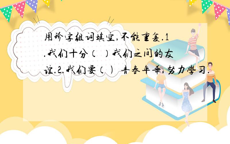 用珍字组词填空,不能重复.1.我们十分（ ）我们之间的友谊.2.我们要（ ﹚青春年华,努力学习.