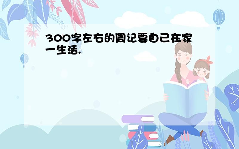 300字左右的周记要自己在家一生活.