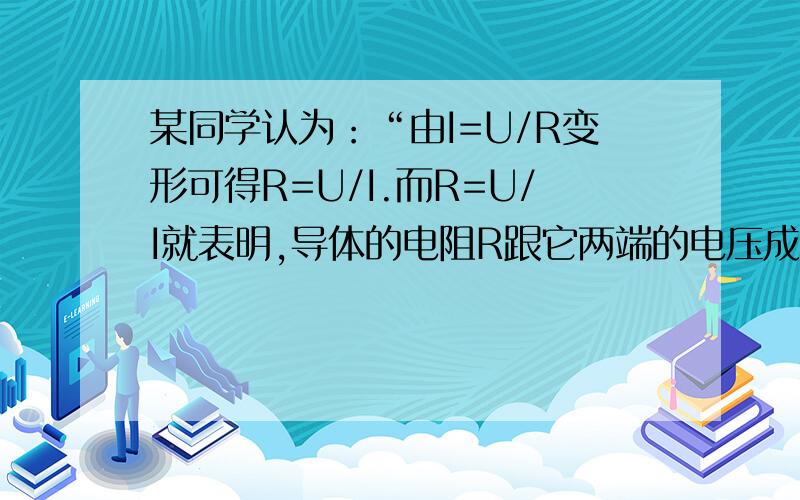 某同学认为：“由I=U/R变形可得R=U/I.而R=U/I就表明,导体的电阻R跟它两端的电压成正比,跟电流成反比.”这种说法对吗?为什么?