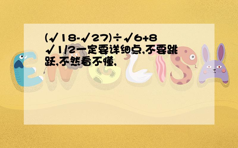 (√18-√27)÷√6+8√1/2一定要详细点,不要跳跃,不然看不懂,