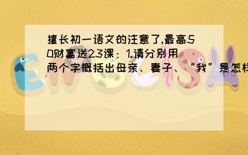 擅长初一语文的注意了,最高50财富送23课：1.请分别用两个字概括出母亲、妻子、“我”是怎样的人2.选文中有一处景物描写,试分析其作用3.在第二段中对“我”主要用的描写方法是：（）A.