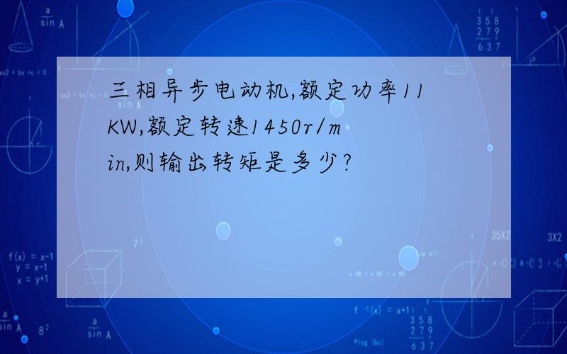 三相异步电动机,额定功率11KW,额定转速1450r/min,则输出转矩是多少?