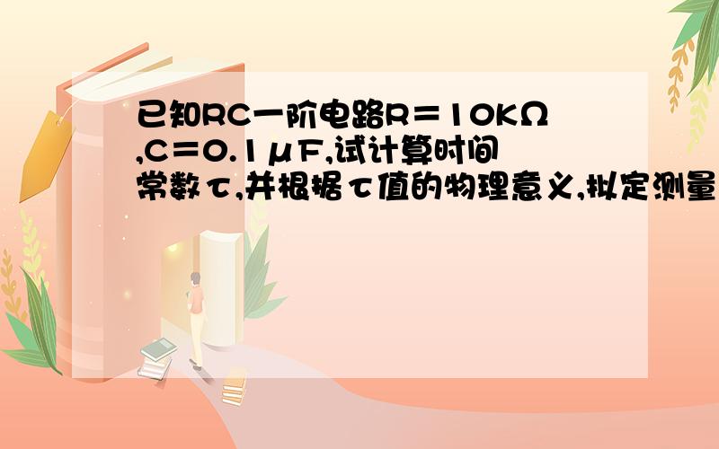 已知RC一阶电路R＝10KΩ,C＝0.1μF,试计算时间常数τ,并根据τ值的物理意义,拟定测量τ的方案.