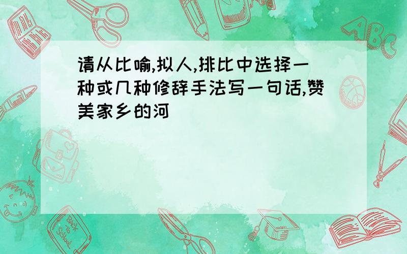 请从比喻,拟人,排比中选择一种或几种修辞手法写一句话,赞美家乡的河