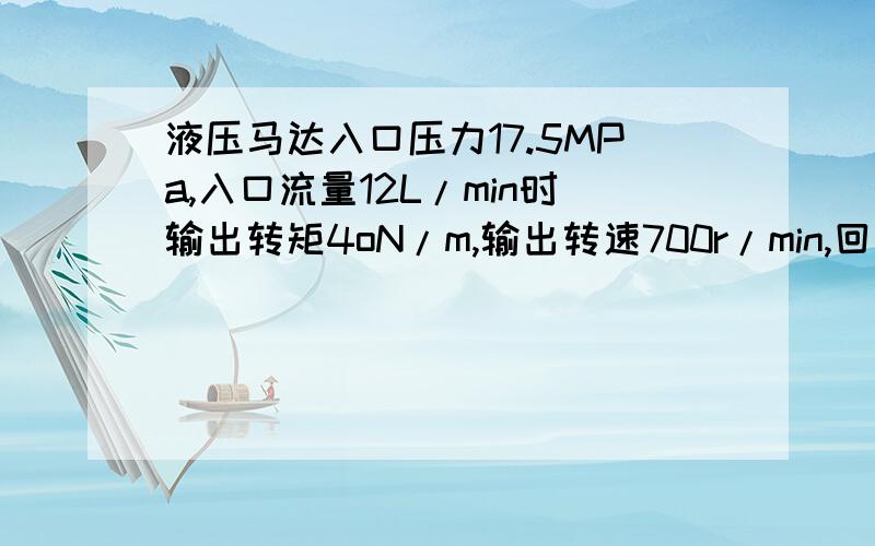 液压马达入口压力17.5MPa,入口流量12L/min时输出转矩4oN/m,输出转速700r/min,回油压力为大气压力.求总效