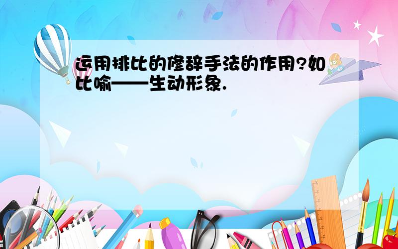 运用排比的修辞手法的作用?如比喻——生动形象.