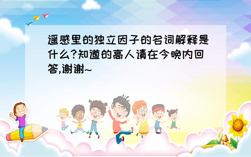 遥感里的独立因子的名词解释是什么?知道的高人请在今晚内回答,谢谢~