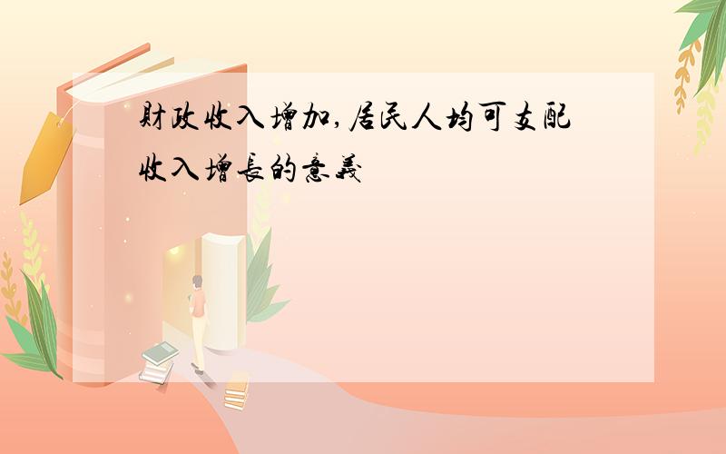 财政收入增加,居民人均可支配收入增长的意义